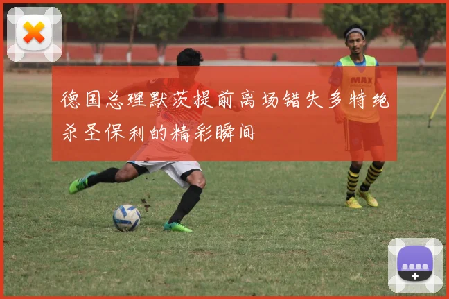 德国总理默茨提前离场错失多特绝杀圣保利的精彩瞬间