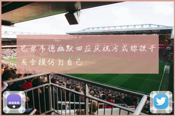 巴尔韦德幽默回应庆祝方式称孩子或会模仿打自己