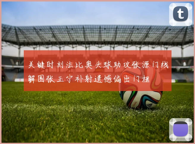 关键时刻法比奥头球助攻张源门线解围张玉宁补射遗憾偏出门框