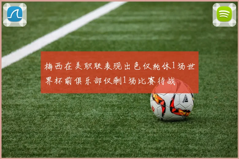 梅西在美职联表现出色仅轮休1场世界杯前俱乐部仅剩1场比赛待战