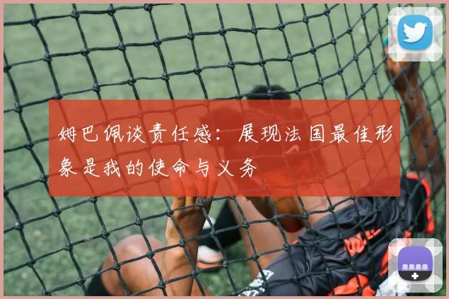 姆巴佩谈责任感：展现法国最佳形象是我的使命与义务