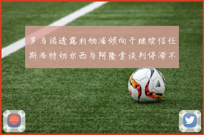罗马诺透露利物浦倾向于继续信任斯洛特切尔西与阿隆索谈判停滞不前