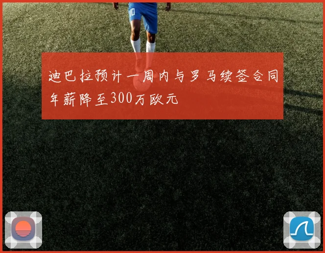 迪巴拉预计一周内与罗马续签合同年薪降至300万欧元