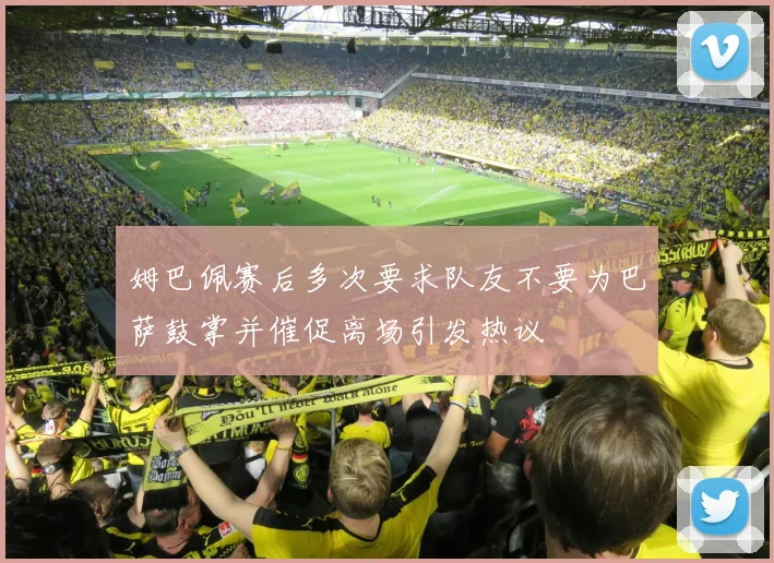 姆巴佩赛后多次要求队友不要为巴萨鼓掌并催促离场引发热议