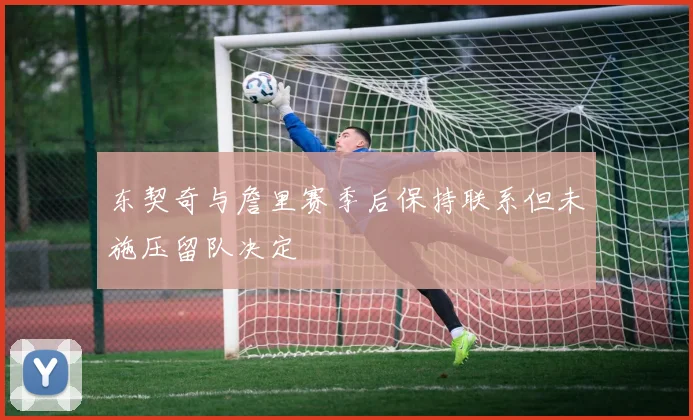 东契奇与詹里赛季后保持联系但未施压留队决定