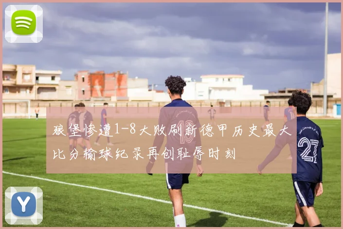狼堡惨遭1-8大败刷新德甲历史最大比分输球纪录再创耻辱时刻