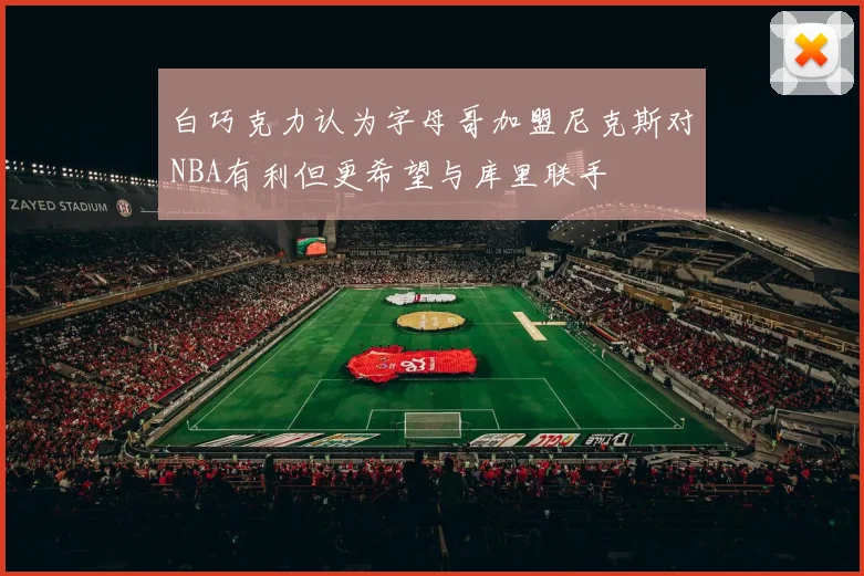 白巧克力认为字母哥加盟尼克斯对NBA有利但更希望与库里联手