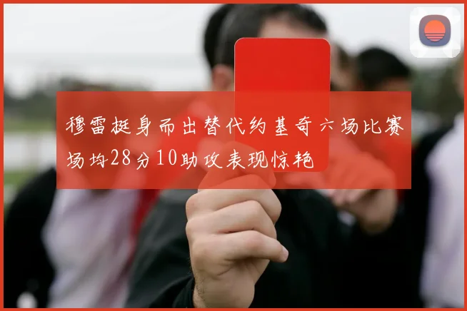 穆雷挺身而出替代约基奇六场比赛场均28分10助攻表现惊艳