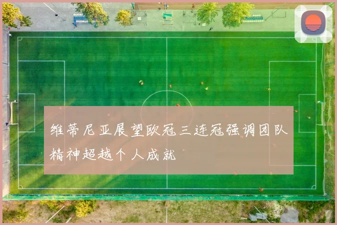 维蒂尼亚展望欧冠三连冠强调团队精神超越个人成就