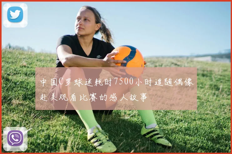中国C罗球迷耗时7500小时追随偶像赴美观看比赛的感人故事
