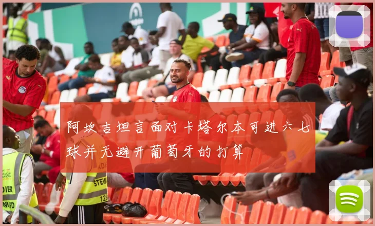 阿坎吉坦言面对卡塔尔本可进六七球并无避开葡萄牙的打算
