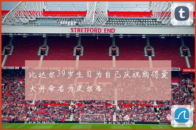 比达尔39岁生日为自己庆祝购得爱犬并命名为皮尔洛