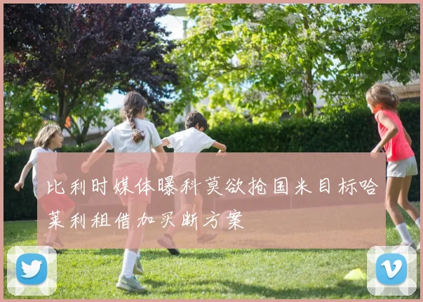 比利时媒体曝科莫欲抢国米目标哈莱利租借加买断方案