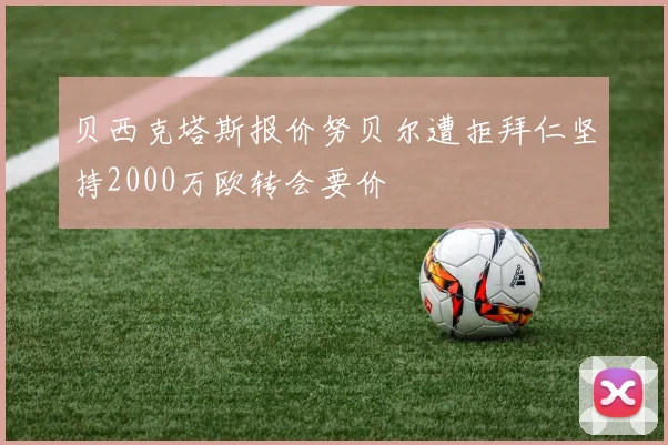 贝西克塔斯报价努贝尔遭拒拜仁坚持2000万欧转会要价