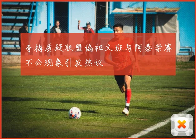 夸梅质疑联盟偏袒文班与阿泰禁赛不公现象引发热议