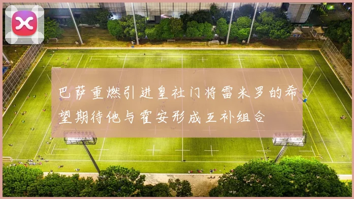 巴萨重燃引进皇社门将雷米罗的希望期待他与霍安形成互补组合