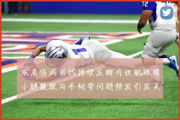 浓眉伤病困扰持续发酵内收肌眼睛小腿腹股沟手韧带问题频发引发关注