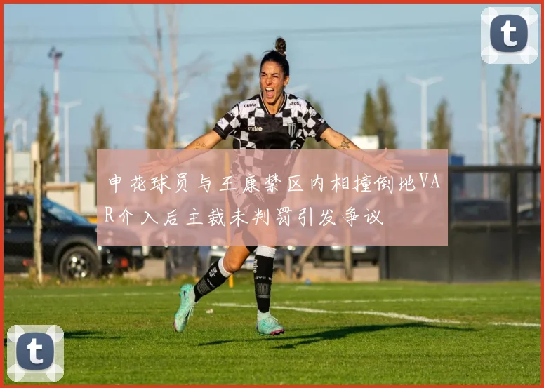申花球员与王康禁区内相撞倒地VAR介入后主裁未判罚引发争议
