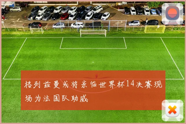 格列兹曼或将亲临世界杯14决赛现场为法国队助威