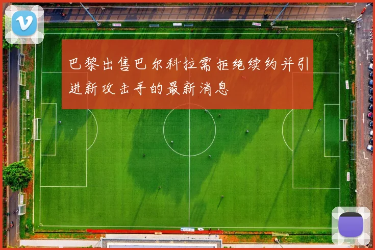 巴黎出售巴尔科拉需拒绝续约并引进新攻击手的最新消息