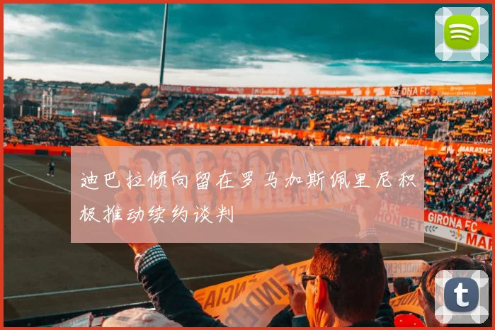 迪巴拉倾向留在罗马加斯佩里尼积极推动续约谈判