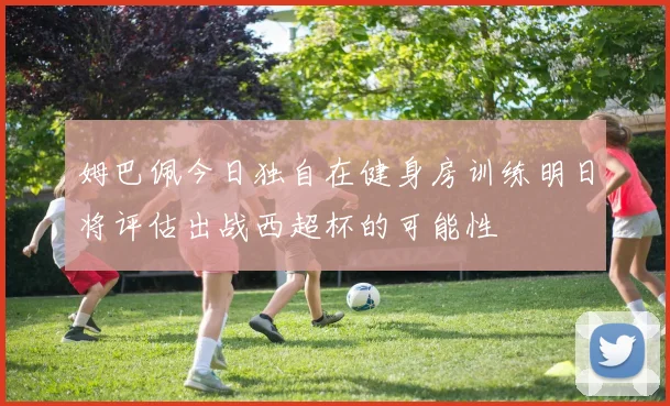 姆巴佩今日独自在健身房训练明日将评估出战西超杯的可能性