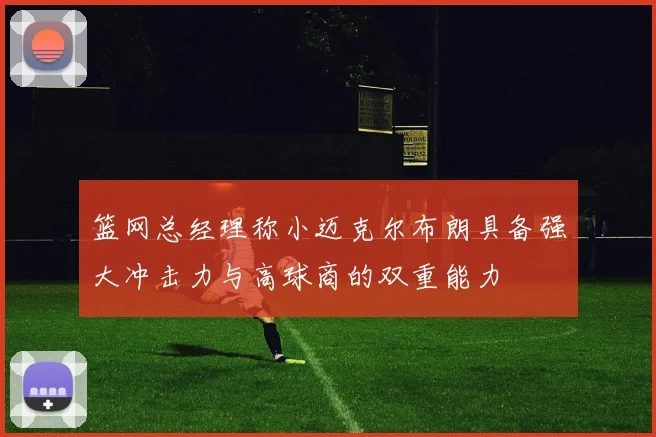 篮网总经理称小迈克尔布朗具备强大冲击力与高球商的双重能力