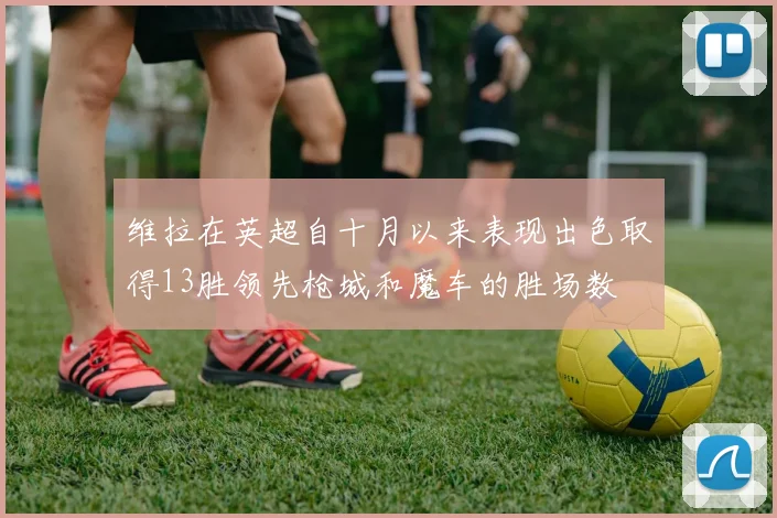 维拉在英超自十月以来表现出色取得13胜领先枪城和魔车的胜场数