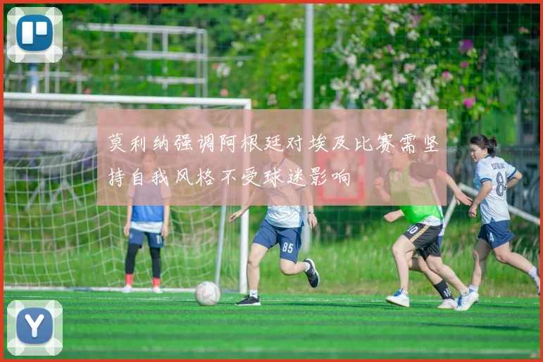莫利纳强调阿根廷对埃及比赛需坚持自我风格不受球迷影响