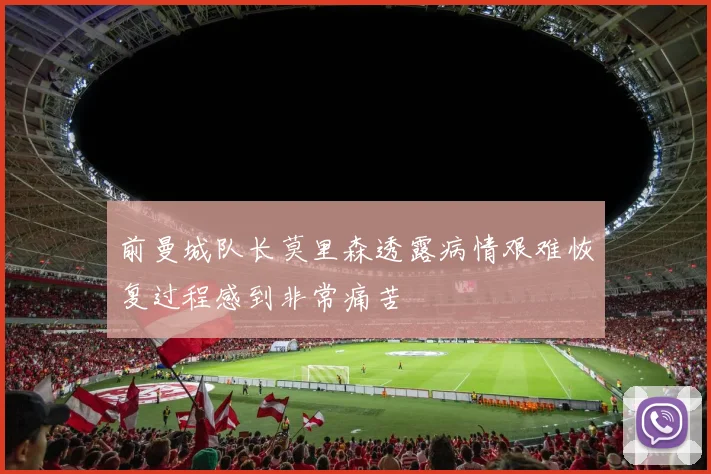 前曼城队长莫里森透露病情艰难恢复过程感到非常痛苦