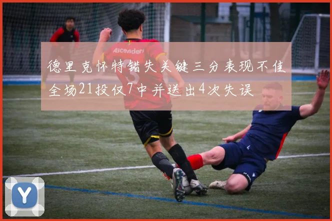 德里克怀特错失关键三分表现不佳全场21投仅7中并送出4次失误