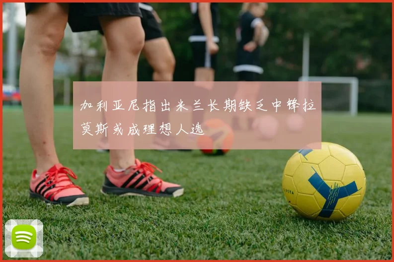 加利亚尼指出米兰长期缺乏中锋拉莫斯或成理想人选