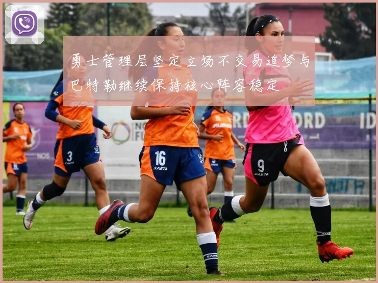 勇士管理层坚定立场不交易追梦与巴特勒继续保持核心阵容稳定