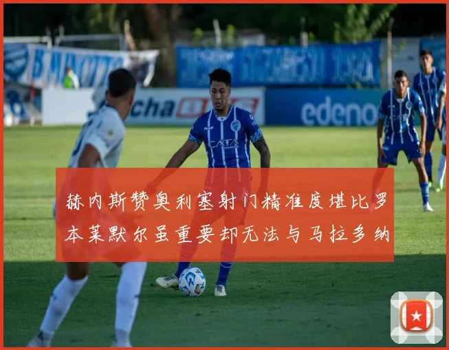 赫内斯赞奥利塞射门精准度堪比罗本莱默尔虽重要却无法与马拉多纳相提并论