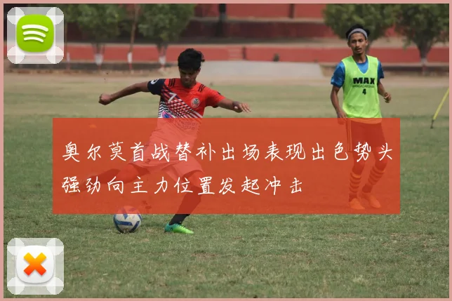 奥尔莫首战替补出场表现出色势头强劲向主力位置发起冲击