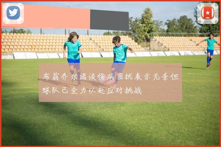 布翁乔尔诺谈伤病困扰表示无奈但球队已全力以赴应对挑战