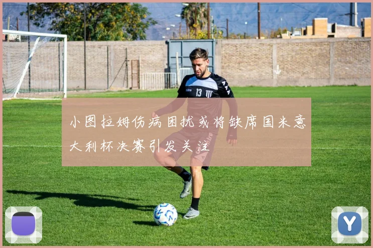 小图拉姆伤病困扰或将缺席国米意大利杯决赛引发关注