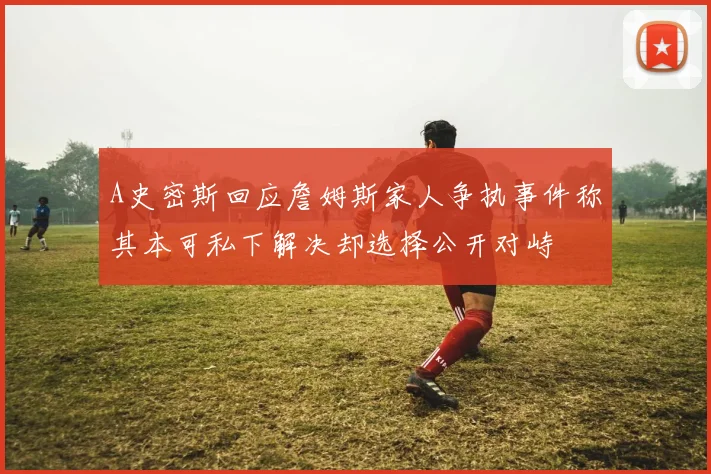 A史密斯回应詹姆斯家人争执事件称其本可私下解决却选择公开对峙