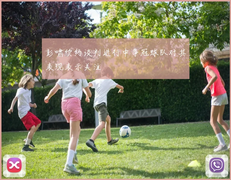 彭啸续约谈判进行中争冠球队对其表现表示关注