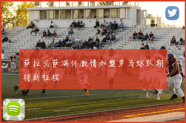 萨拉戈萨满怀激情加盟罗马球队期待新征程